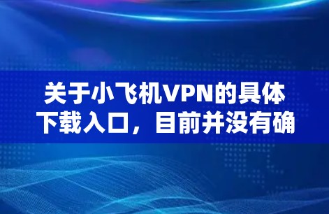 关于小飞机VPN的具体下载入口,目前并没有确切的信息表明这是一款公开的、广泛使用的VPN服务。您可以通过以下方式尝试获取相关信息 关于小飞机VPN的具体下载入口,目前并没有确切的信息表明这是一款公开的、广泛使用的VPN服务。您可以通过以下方式尝试获取相关信息