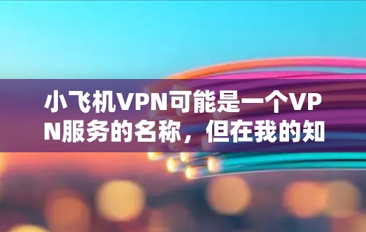 小飞机VPN可能是一个VPN服务的名称，但在我的知识库中没有找到与小飞机VPN直接相关的信息。VPN（虚拟专用网络）是一种网络安全技术，用于加密互联网流量，提供匿名性和安全性