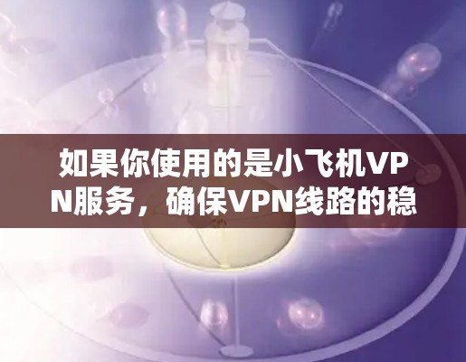 如果你使用的是小飞机VPN服务,确保VPN线路的稳定性可以从以下几个方面来考虑 如果你使用的是小飞机VPN服务,确保VPN线路的稳定性可以从以下几个方面来考虑