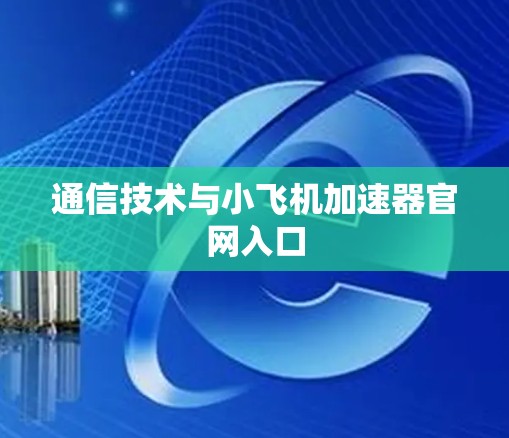 通信技术与小飞机加速器官网入口 通信技术与小飞机加速器官网入口