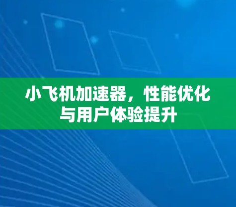 小飞机加速器,性能优化与用户体验提升 小飞机加速器,性能优化与用户体验提升