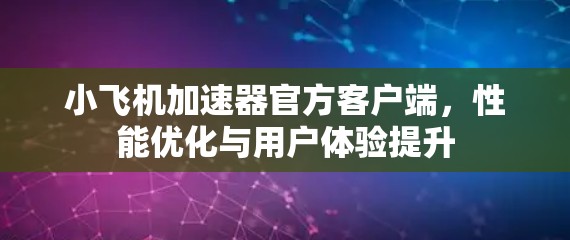 小飞机加速器官方客户端,性能优化与用户体验提升 小飞机加速器官方客户端,性能优化与用户体验提升
