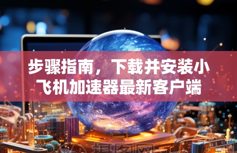 步骤指南,下载并安装小飞机加速器最新客户端 步骤指南,下载并安装小飞机加速器最新客户端