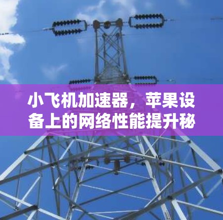 小飞机加速器,苹果设备上的网络性能提升秘籍 小飞机加速器,苹果设备上的网络性能提升秘籍