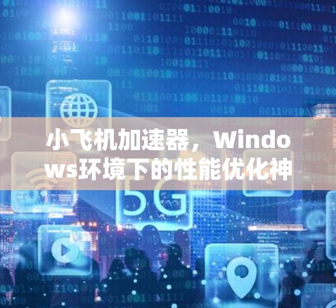 小飞机加速器,Windows环境下的性能优化神器 小飞机加速器,Windows环境下的性能优化神器