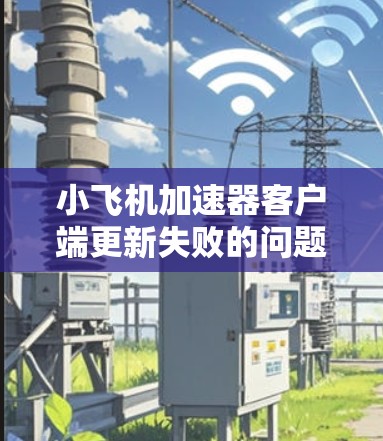 小飞机加速器客户端更新失败的问题可以通过以下步骤逐步排查和解决