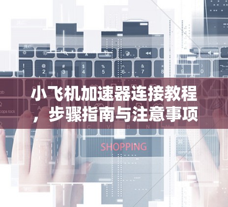 小飞机加速器连接教程,步骤指南与注意事项 小飞机加速器连接教程,步骤指南与注意事项