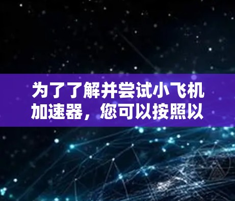 为了了解并尝试小飞机加速器,您可以按照以下步骤进行 为了了解并尝试小飞机加速器,您可以按照以下步骤进行