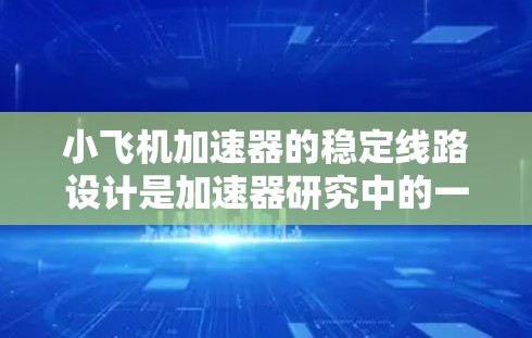 小飞机加速器的稳定线路设计是加速器研究中的一个重要环节,涉及粒子在加速器中的稳定运动和轨道设计。以下是一些关于小飞机加速器稳定线路的关键点和设计要点 小飞机加速器的稳定线路设计是加速器研究中的一个重要环节,涉及粒子在加速器中的稳定运动和轨道设计。以下是一些关于小飞机加速器稳定线路的关键点和设计要点