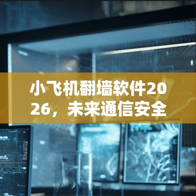 小飞机翻墙软件2026,未来通信安全的创新解析 小飞机翻墙软件2026,未来通信安全的创新解析