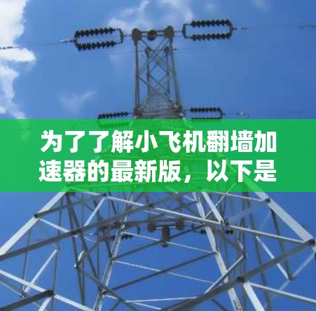 为了了解小飞机翻墙加速器的最新版,以下是经过整理的详细信息 为了了解小飞机翻墙加速器的最新版,以下是经过整理的详细信息