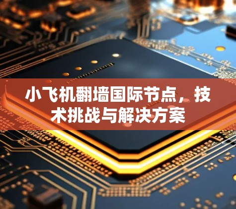 小飞机翻墙国际节点,技术挑战与解决方案 小飞机翻墙国际节点,技术挑战与解决方案