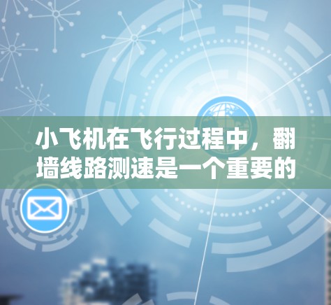 小飞机在飞行过程中，翻墙线路测速是一个重要的任务，通常用于测量地形高度、避开障碍物或优化飞行路径。以下是一些相关的步骤和技术
