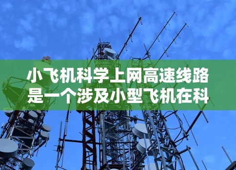 小飞机科学上网高速线路是一个涉及小型飞机在科学研究中利用高速互联网进行数据传输和网络应用的项目或概念。具体来说,这可能涉及以下几个方面 小飞机科学上网高速线路是一个涉及小型飞机在科学研究中利用高速互联网进行数据传输和网络应用的项目或概念。具体来说,这可能涉及以下几个方面