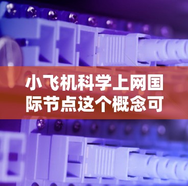 小飞机科学上网国际节点这个概念可能涉及多个领域,包括航空科学、互联网技术和国际合作。为了更好地理解这个概念,我需要分解并分析其中的关键词,并尝试找到相关的信息 小飞机科学上网国际节点这个概念可能涉及多个领域,包括航空科学、互联网技术和国际合作。为了更好地理解这个概念,我需要分解并分析其中的关键词,并尝试找到相关的信息
