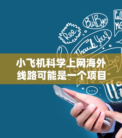 小飞机科学上网海外线路可能是一个项目或组织的名称,涉及科学研究和国际网络连接。如果你需要了解如何为小飞机科学项目设置海外线路,以下是一些可能的建议和步骤 小飞机科学上网海外线路可能是一个项目或组织的名称,涉及科学研究和国际网络连接。如果你需要了解如何为小飞机科学项目设置海外线路,以下是一些可能的建议和步骤