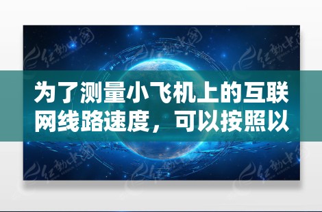 为了测量小飞机上的互联网线路速度,可以按照以下步骤进行 为了测量小飞机上的互联网线路速度,可以按照以下步骤进行