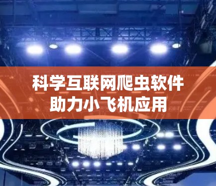 科学互联网爬虫软件助力小飞机应用 科学互联网爬虫软件助力小飞机应用