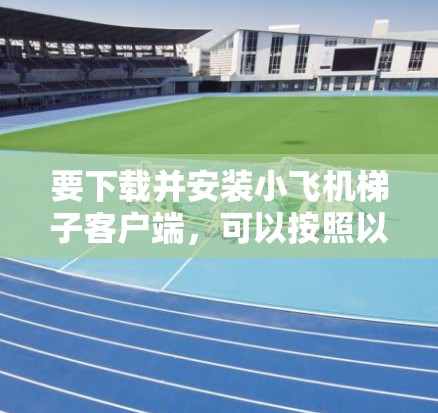 要下载并安装小飞机梯子客户端，可以按照以下步骤操作