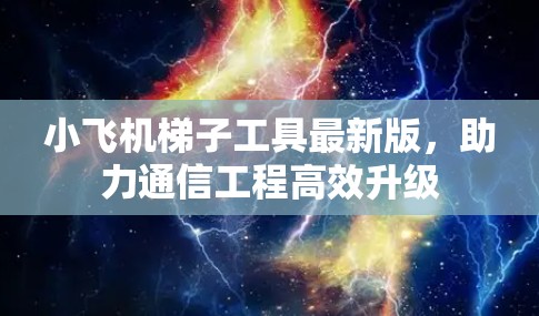 小飞机梯子工具最新版,助力通信工程高效升级 小飞机梯子工具最新版,助力通信工程高效升级