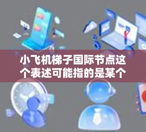 小飞机梯子国际节点这个表述可能指的是某个特定项目、公司或技术体系中的国际合作或分布节点。如果你能提供更多背景信息,我可以更好地理解并给出相关解释或建议。以下是一些可能的解释方向 小飞机梯子国际节点这个表述可能指的是某个特定项目、公司或技术体系中的国际合作或分布节点。如果你能提供更多背景信息,我可以更好地理解并给出相关解释或建议。以下是一些可能的解释方向
