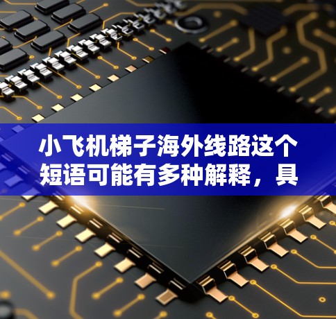 小飞机梯子海外线路这个短语可能有多种解释,具体含义取决于上下文。以下是一些可能的解释和分析 小飞机梯子海外线路这个短语可能有多种解释,具体含义取决于上下文。以下是一些可能的解释和分析