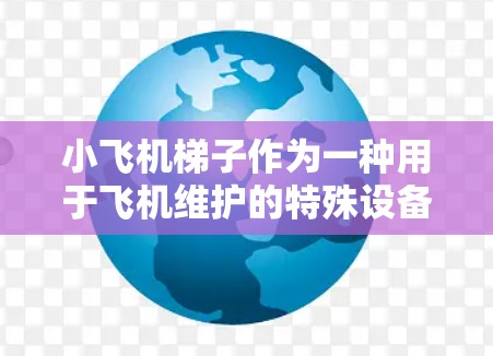小飞机梯子作为一种用于飞机维护的特殊设备,涉及多个科学领域,包括力学、材料科学和工程学。以下是对小飞机梯子科学上网的详细分析