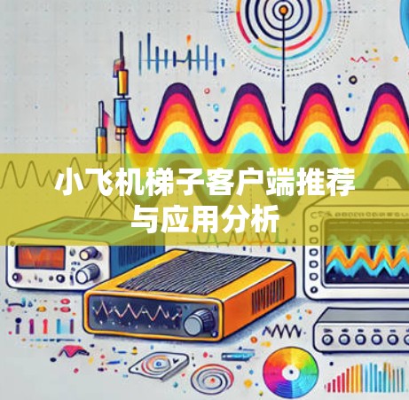 小飞机梯子客户端推荐与应用分析 小飞机梯子客户端推荐与应用分析
