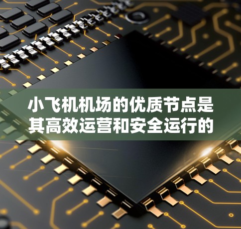 小飞机机场的优质节点是其高效运营和安全运行的关键所在。以下是优质节点的详细分析 小飞机机场的优质节点是其高效运营和安全运行的关键所在。以下是优质节点的详细分析