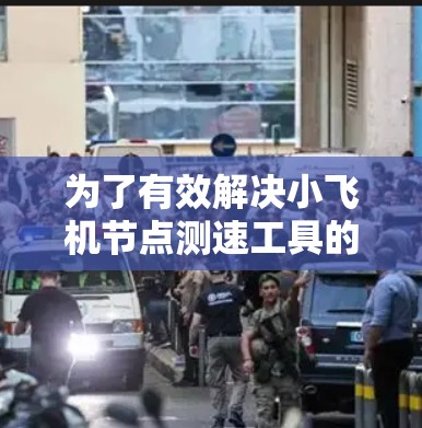 为了有效解决小飞机节点测速工具的问题,我们可以按照以下步骤进行分析和选择