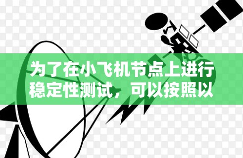 为了在小飞机节点上进行稳定性测试,可以按照以下步骤进行 为了在小飞机节点上进行稳定性测试,可以按照以下步骤进行