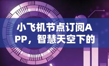 小飞机节点订阅APP,智慧天空下的无线通信创新 小飞机节点订阅APP,智慧天空下的无线通信创新