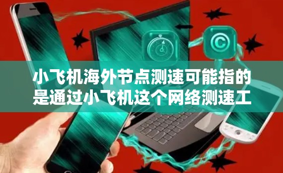 小飞机海外节点测速可能指的是通过小飞机这个网络测速工具,测试位于海外的网络节点的速度和延迟。以下是一些可能的解释和步骤 小飞机海外节点测速可能指的是通过小飞机这个网络测速工具,测试位于海外的网络节点的速度和延迟。以下是一些可能的解释和步骤