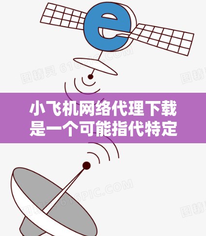 小飞机网络代理下载是一个可能指代特定网络代理工具或技术的名称,目前没有明确的公开资料,因此以下是一些假设和建议,帮助您了解和使用类似的网络代理工具 小飞机网络代理下载是一个可能指代特定网络代理工具或技术的名称,目前没有明确的公开资料,因此以下是一些假设和建议,帮助您了解和使用类似的网络代理工具