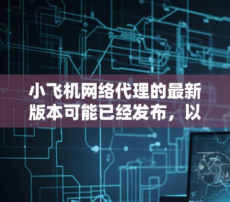 小飞机网络代理的最新版本可能已经发布,以下是一些可能的步骤和信息来帮助您获取或更新到最新版本 小飞机网络代理的最新版本可能已经发布,以下是一些可能的步骤和信息来帮助您获取或更新到最新版本
