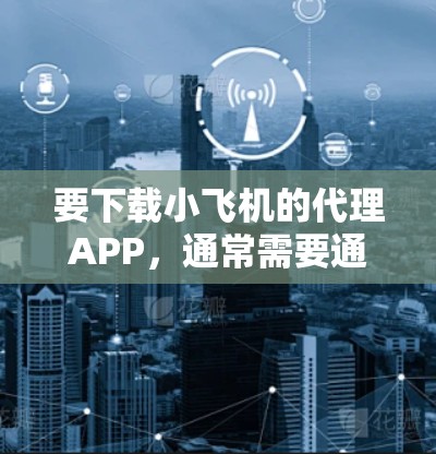 要下载小飞机的代理APP,通常需要通过官方渠道进行操作。以下是一些可能的步骤和建议 要下载小飞机的代理APP,通常需要通过官方渠道进行操作。以下是一些可能的步骤和建议
