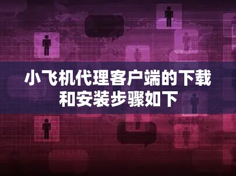 小飞机代理客户端的下载和安装步骤如下