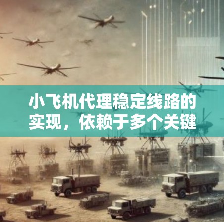 小飞机代理稳定线路的实现,依赖于多个关键因素的协同作用,确保货物安全、及时到达以及客户满意度。以下是该过程的详细分步解释