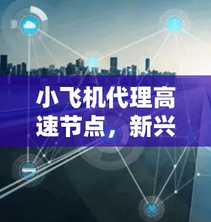 小飞机代理高速节点,新兴通信技术的创新应用