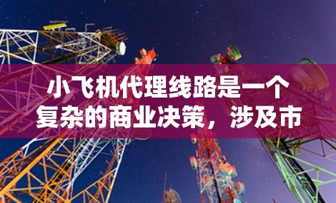 小飞机代理线路是一个复杂的商业决策,涉及市场需求、品牌选择、合作伙伴关系、区域定位等多个方面。以下是一些关键点和建议,帮助你更好地制定代理线路