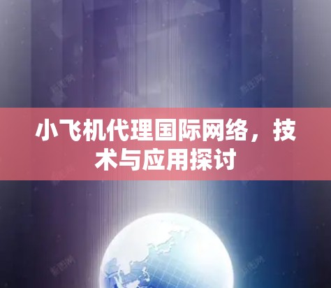 小飞机代理国际网络，技术与应用探讨