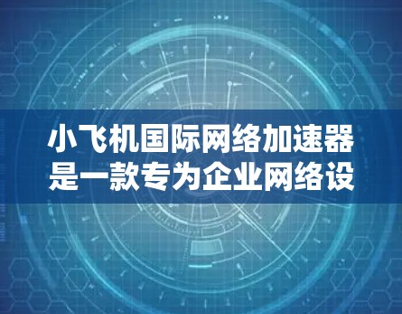 小飞机国际网络加速器是一款专为企业网络设计的解决方案，旨在优化跨国数据传输的速度和安全性。以下是对该加速器的详细分析和总结
