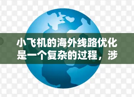 小飞机的海外线路优化是一个复杂的过程,涉及市场调研、成本控制、运营策略制定以及与合作伙伴的协作。以下是一些可能的优化方向和建议