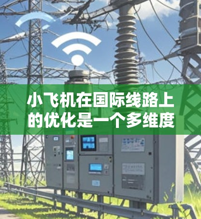 小飞机在国际线路上的优化是一个多维度的工程,需要综合考虑技术、成本、效率和安全等多个方面。以下是对优化方向和措施的总结 小飞机在国际线路上的优化是一个多维度的工程,需要综合考虑技术、成本、效率和安全等多个方面。以下是对优化方向和措施的总结
