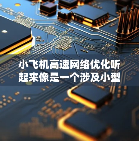小飞机高速网络优化听起来像是一个涉及小型飞机(通常指直升机或较小的固定翼飞机)以及其高速网络系统的优化问题。以下是一些可能的解释和优化建议 小飞机高速网络优化听起来像是一个涉及小型飞机(通常指直升机或较小的固定翼飞机)以及其高速网络系统的优化问题。以下是一些可能的解释和优化建议
