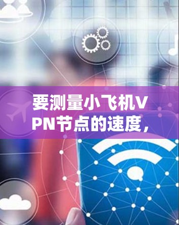 要测量小飞机VPN节点的速度,可以按照以下步骤进行 要测量小飞机VPN节点的速度,可以按照以下步骤进行