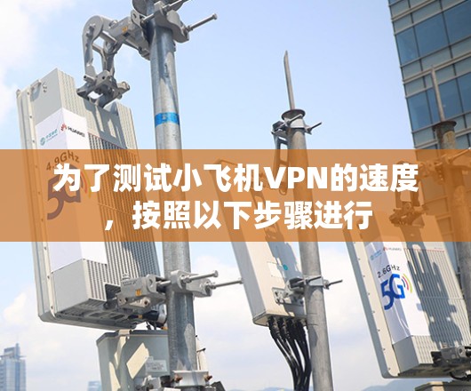 为了测试小飞机VPN的速度,按照以下步骤进行 为了测试小飞机VPN的速度,按照以下步骤进行