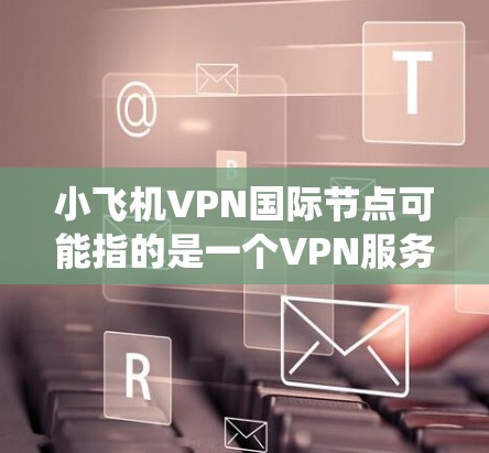 小飞机VPN国际节点可能指的是一个VPN服务提供商或项目,专门为用户提供国际范围内的服务器节点。这些节点通常用于绕过地区限制,保护隐私,或者访问受限的内容