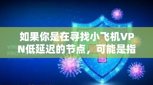 如果你是在寻找小飞机VPN低延迟的节点,可能是指某个特定的VPN服务提供商或项目。如果小飞机VPN是你熟悉的某个服务,建议直接访问其官方网站或联系其客服以获取具体的节点信息和选择 如果你是在寻找小飞机VPN低延迟的节点,可能是指某个特定的VPN服务提供商或项目。如果小飞机VPN是你熟悉的某个服务,建议直接访问其官方网站或联系其客服以获取具体的节点信息和选择