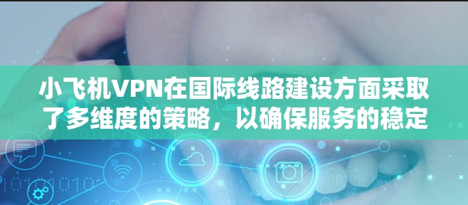 小飞机VPN在国际线路建设方面采取了多维度的策略,以确保服务的稳定性和安全性。以下是其国际线路的主要特点 小飞机VPN在国际线路建设方面采取了多维度的策略,以确保服务的稳定性和安全性。以下是其国际线路的主要特点